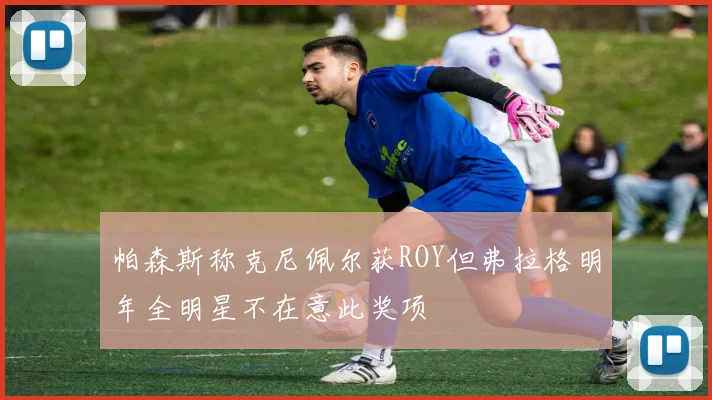 帕森斯称克尼佩尔获ROY但弗拉格明年全明星不在意此奖项