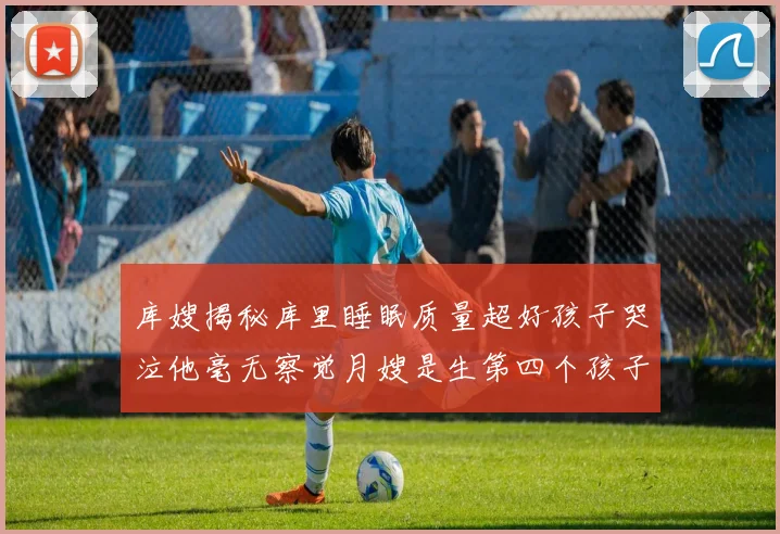 库嫂揭秘库里睡眠质量超好孩子哭泣他毫无察觉月嫂是生第四个孩子后才请的