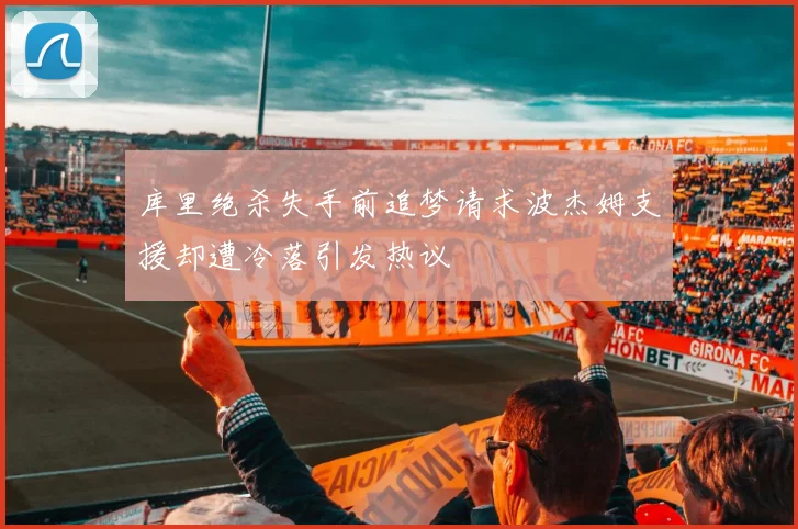 库里绝杀失手前追梦请求波杰姆支援却遭冷落引发热议