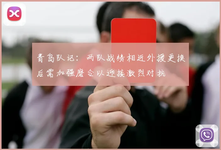 青岛队记：两队战绩相近外援更换后需加强磨合以迎接激烈对抗