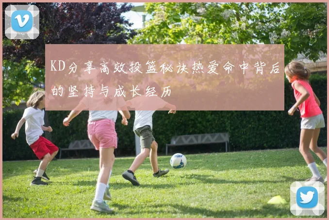 KD分享高效投篮秘诀热爱命中背后的坚持与成长经历