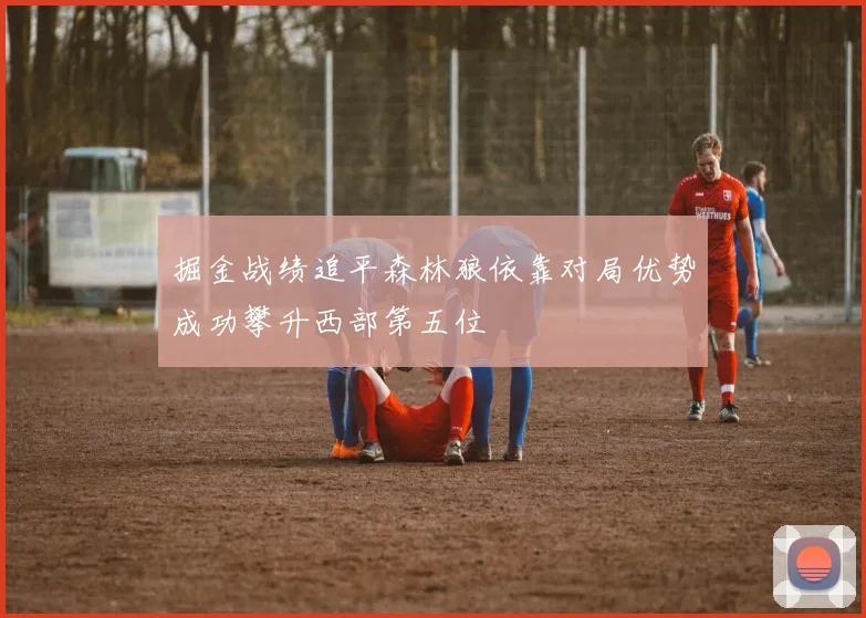 掘金战绩追平森林狼依靠对局优势成功攀升西部第五位
