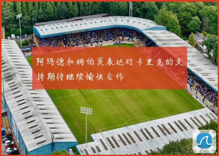 阿玛德和姆伯莫表达对卡里克的支持期待继续愉快合作