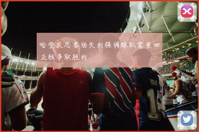 哈登反思客场失利强调球队需重回正轨争取胜利