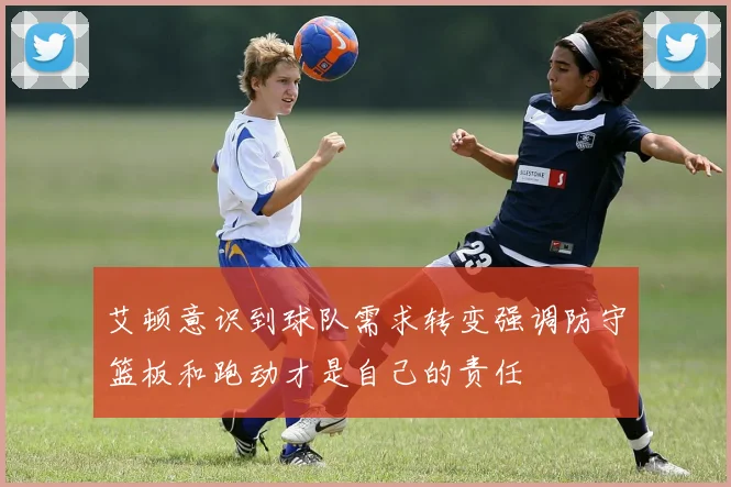 艾顿意识到球队需求转变强调防守篮板和跑动才是自己的责任