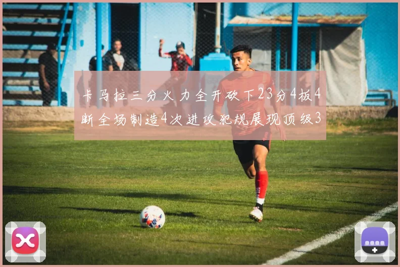 卡马拉三分火力全开砍下23分4板4断全场制造4次进攻犯规展现顶级3D表现
