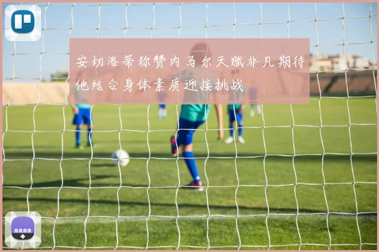 安切洛蒂称赞内马尔天赋非凡期待他结合身体素质迎接挑战