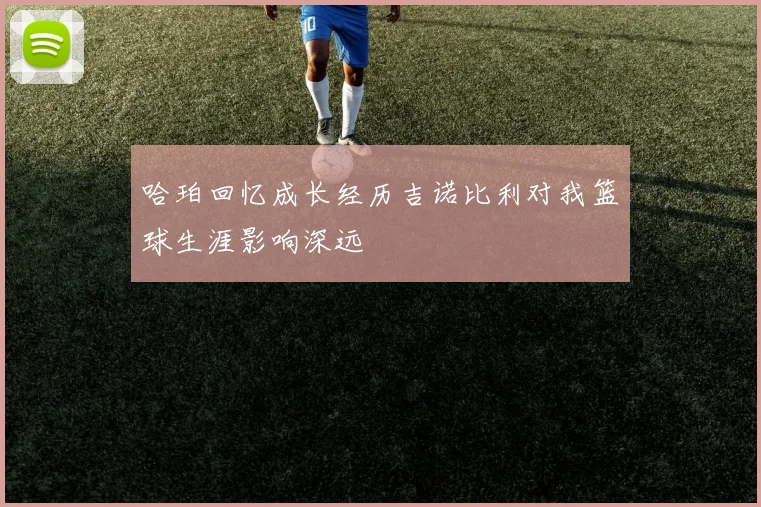 哈珀回忆成长经历吉诺比利对我篮球生涯影响深远
