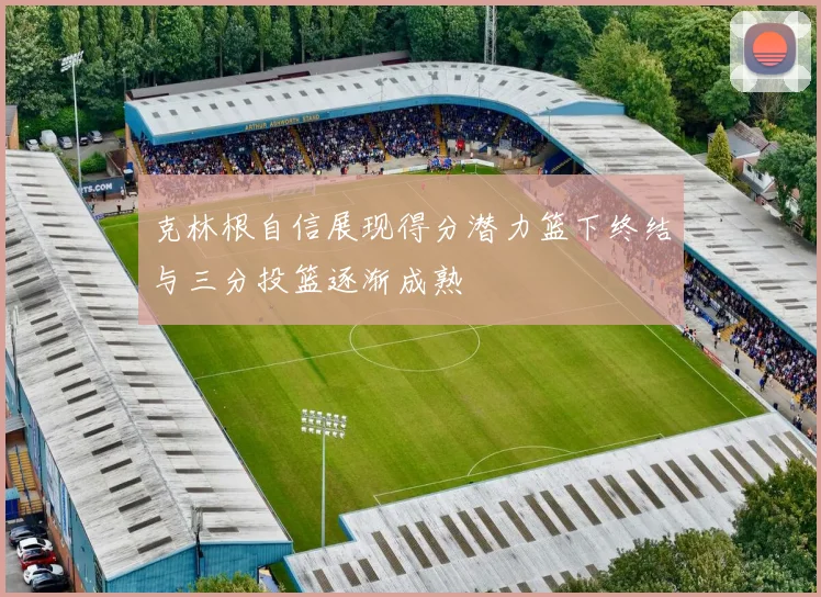 克林根自信展现得分潜力篮下终结与三分投篮逐渐成熟