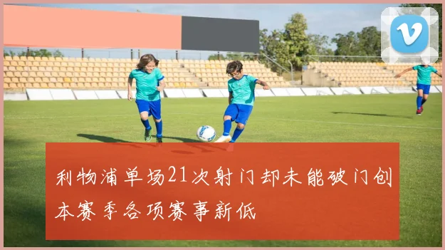 利物浦单场21次射门却未能破门创本赛季各项赛事新低