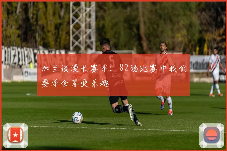 加兰谈漫长赛季：82场比赛中我们要学会享受乐趣