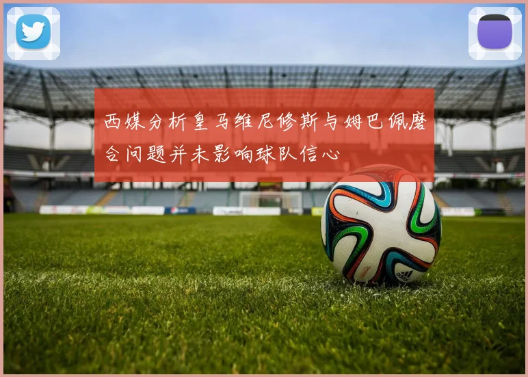 西媒分析皇马维尼修斯与姆巴佩磨合问题并未影响球队信心