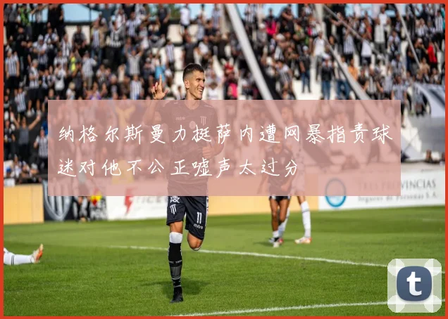 纳格尔斯曼力挺萨内遭网暴指责球迷对他不公正嘘声太过分